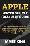 APPLE WATCH SERIES 7 (OS8) USER GUIDE: The Simple Manual to Learning and Mastering how to Operate Your Watch S7 (2021) Device with Basic & Advance Tips & Tricks to Transform Y