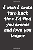 I wish I could turn back time I'd find you sooner: I wish I could turn back time I'd find you sooner Notebook /Journal Gift ,100 pages 6*/9*, Soft Cover ,matte C