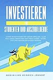 Investieren für Studenten und Auszubildende: Kleine Investitionen für große Erfolge: Alles was junge Menschen zum Thema Börse, Aktien, ETFs und Immobilien wissen müssen!