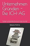 Unternehmen Gründen - Die ICH-AG: Der Leitfaden in die Selbständigkeit. Wie starte ich ein Gewerbe ohne Hürden und Fallen - der Leitfaden zum Erfolg. Unternehmen Gründen - Die ICH-AG