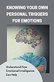 Knowing Your Own Personal Triggers For Emotions: Understand How Emotional Intelligence Can Help (English Edition)