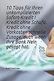 10 Tipps für Ihren unkomplizierten Sofort-Kredit ! Kredit ohne Schufa, Kredit ohne Vorkosten schnelle Zusage, auch wenn Ihre Bank Nein gesagt hat.: Ihr Kredit steht bereit !