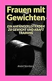 Frauen mit Gewichten: Ein Anfängerleitfaden zu Gewicht und Kraft Training
