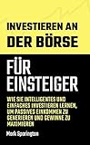 Investieren an Der Börse für Einsteiger: Wie Sie Intelligentes und Einfaches Investieren Lernen, um Passives Einkommen zu Generieren und Gewinne zu Max