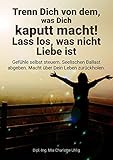 Trenn Dich von dem, was Dich kaputt macht! Lass los, was nicht Liebe ist: Gefühle selbst steuern. Seelischen Ballast abgeben. Macht über Dein Leben zurück