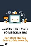 Amazon Affiliate System For Beginners: Start Selling Your Way To A Part-Time Income Gig: The Secret Sauce To A Successful (English Edition)