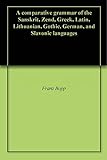A comparative grammar of the Sanskrit, Zend, Greek, Latin, Lithuanian, Gothic, German, and Slavonic languages (English Edition)