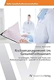 Risikomanagement im Gesundheitswesen: Grundlagen, Theorie und Praxis von Risikomanagement - speziell im Krank