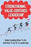 Strengthening Value-Centered Leadership: Understanding What To Do And How To Do As A Leadership: Value-Centered Leadership