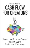 Cash Flow for Creators: How to Transform your Art into a C