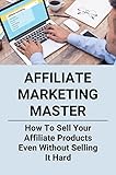 Affiliate Marketing Master: How To Sell Your Affiliate Products Even Without Selling It Hard (English Edition)