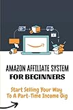 Amazon Affiliate System For Beginners: Start Selling Your Way To A Part-Time Income Gig: Affiliate Marketing