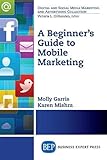 A Beginner's Guide to Mobile Marketing (Digital and Social Media Marketing and Advertising Collection)