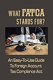 What FATCA Stands For?: An Easy-To-Use Guide To Foreign Account Tax Compliance Act: Requirements Applicable To Financial Institutions (English Edition)