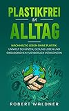 PLASTIKFREI IM ALLTAG - Nachhaltig leben ohne Plastik: Umwelt schützen, gesund leben und ökologischen Fußabdruck verkleinern: Mehr Nachhaltigkeit und Klimaschutz durch Zero W