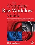 Complete Raw Workflow Guide: The to Get the Most from Your Raw Images in Adobe Camera Raw, Lightroom, and: How to Get the Most from Your Raw Images in ... Raw, Lightroom, Photoshop, and E