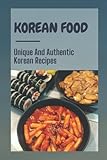 Korean Food: Unique And Authentic Korean Recipes: Korean Sweets And D