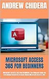 MICROSOFT ACCESS 365 FOR BEGINNERS: MICROSOFT ACCESS 365 FOR BEGINNERS: The Ultimate Guide On Everything You Need To Know About Microsoft Access 365 (English Edition)