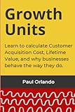 Growth Units: Learn to calculate Customer Acquisition Cost, Lifetime Value, and why businesses behave the way they