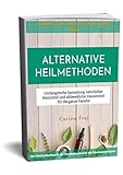 Alternative Heilmethoden: Umfangreiche Sammlung natürlicher Heilmittel und altbewährter Hausmittel für die ganze F