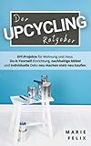 Der Upcycling Ratgeber: DIY-Projekte für Wohnung und Haus. Do-It-Yourself-Einrichtung, nachhaltige Möbel und individuelle Deko neu machen statt neu kaufen. (Nachhaltigkeit & Minimalismus)