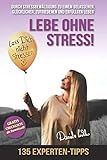 Lebe ohne Stress! 135 Experten-Tipps zur Stressbewältigung - Durch Stressbewältigung zu einem gelassenen, glücklichen, zufriedenen und erfüllten Leb