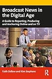 Broadcast News in the Digital Age: A Guide to Reporting, Producing and Anchoring Online and on TV (English Edition)