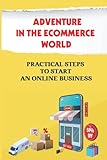 Adventure In The Ecommerce World: Practical Steps To Start An Online Business: E Commerce D