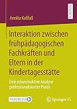 Interaktion zwischen frühpädagogischen Fachkräften und Eltern in der Kindertagesstätte: Eine rekonstruktive Analyse professionalisierter Prax