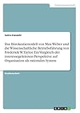 Das Bürokratiemodell von Max Weber und die Wissenschaftliche Betriebsführung von Frederick W. Taylor. Ein Vergleich der interessegeleiteten Perspektive auf Organisation als rationales Sy