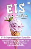Eis selber machen: 101 Eis- Rezepte mit und ohne Eismaschine. Italienische Eisrezepte, veganes Eis, Eis am Stiel, Eis speziell für Kinder und auch kalorienarmes Low Carb E