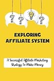 Exploring Affiliate System: A Successful Affiliate Marketing Strategy To Make Money: Affiliate Marketing