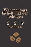 Wer montags lächelt hat den richtigen Kaffee: Kaffee | Design für Kaffeetrinker | Eintragen von Notizen, Terminen, Aufgaben, Ideen | ca. Din A5 | ca.120 Seiten | Geschenk für Kaffeeliebhaber | |