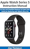 Apple Watch Series 5 Instruction Manual: An Easy and Simplified Beginner to Expert User Guide for Mastering your iWatch Like a Pro (English Edition)