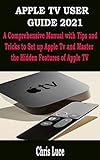 APPLE TV USER GUIDE 2021 : A Comprehensive Manual with Tips and Tricks to Set up Apple Tv and Master the Hidden Features of Apple TV (English Edition)