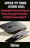 APPLE TV USER GUIDE 2021 : A Comprehensive Manual with Tips and Tricks to Set up Apple Tv and Master the Hidden Features of Apple TV (English Edition)