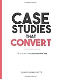 Case Studies That Convert: How To Write, So Your Readers Buy