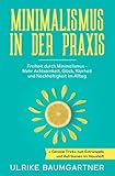 Minimalismus in der Praxis: Freiheit durch Minimalismus - Mehr Achtsamkeit, Glück, Klarheit und Nachhaltigkeit im Alltag + Geniale Tricks zum Entrümpeln und Aufräumen im H