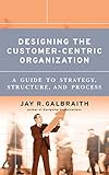 Designing the Customer-Centric Organization: A Guide to Strategy, Structure, and Process (Jossey Bass Business & Management Series)