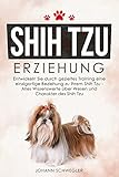 Shih Tzu Erziehung: Entwickeln Sie durch gezieltes Training eine einzigartige Beziehung zu Ihrem Shih Tzu - Alles Wissenswerte über Wesen und Charakter des Shih T