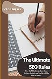 The Ultimate SEO Rules: How To Make Google Love Your Website, Drive Crazy Traffic & Make Lots Of Money