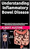 Understanding Inflammatory Bowel Disease: A Complete Guide To Understanding Inflammatory Bowel Disorder, Causes And Treatment (English Edition)