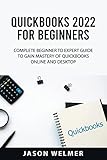 QUICKBOOKS 2022 FOR BEGINNERS: COMPLETE BEGINNER TO EXPERT GUIDE TO GAIN MASTERY OF QUICKBOOKS ONLINE AND DESKTO