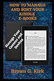 HOW TO MANAGE AND SORT YOUR KINDLE E-BOOKS: A Simple Guide On How To Manage Kindle Content And Devices For Beginners And S