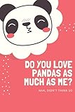Do You Love Pandas As Much As Me? Nah, Didn't Think So - Panda Notebook: Perfect gift for women, girls who love cute, cheeky pandas. Journal everyday ... this cool notebook. G
