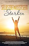 Selbstbewusstsein stärken: Wie werde ich selbstbewusster in 10 Schritten. Wie Sie Ihr Selbstvertrauen und Selbstwertgefühl stärken und ein dauerhaft gesundes Selbstbewusstsein aufb