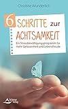 6 Schritte zur Achtsamkeit: Ein Stressbewältigungsprogramm für mehr Gelassenheit und Leb