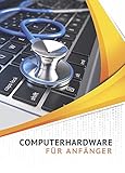 Computerhardware für Anfänger: PC, Notebook, Tablet, Smartphone. Die Hardware kennenlernen - Warnzeichen erkennen - Fehler und Rep