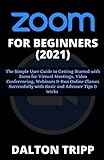 ZOOM FOR BEGINNERS (2021): The Simple User Guide to Getting Started with Zoom for Virtual Meetings, Video Conferencing, Webinars & Run Online Classes Successfully with Basic and Advance Tips & trick