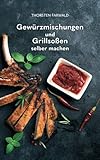 Gewürzmischungen und Grillsoßen selber machen: Über 100 Rezepte für Gewürzmischungen und Grillsoß